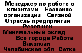 Менеджер по работе с клиентами › Название организации ­ Связной › Отрасль предприятия ­ Ресепшен › Минимальный оклад ­ 17 000 - Все города Работа » Вакансии   . Челябинская обл.,Сатка г.